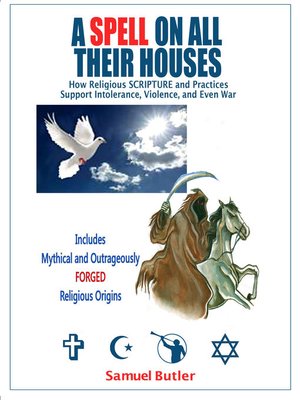 cover image of A Spell on All Their Houses, How Religious SCRIPTURE and Practices Support Intolerance, Violence and Even War. Includes Mythical and Outrageously FORGED Religious Origins